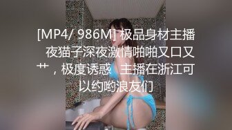 [MP4/ 986M] 极品身材主播️夜猫子深夜激情啪啪又口又艹，极度诱惑️主播在浙江可以约哟浪友们