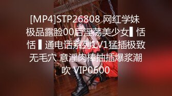 [MP4]STP26808 网红学妹 极品露脸00后淫荡美少女▌恬恬 ▌通电话系列1V1猛插极致无毛穴 意淫肉棒抽插爆浆潮吹 VIP0600