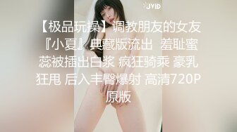 【极品玩操】调教朋友的女友『小夏』典藏版流出  羞耻蜜蕊被插出白浆 疯狂骑乘 豪乳狂甩 后入丰臀爆射 高清720P原版