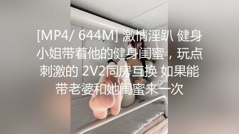 [MP4/ 644M] 激情淫趴 健身小姐带着他的健身闺蜜，玩点刺激的 2V2同房互换 如果能带老婆和她闺蜜来一次