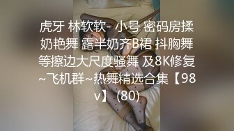 虎牙 林软软- 小号 密码房揉奶艳舞 露半奶齐B裙 抖胸舞等擦边大尺度骚舞 及8K修复~飞机群~热舞精选合集【98v】 (80)