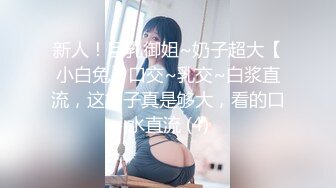 新人！巨乳御姐~奶子超大【小白兔】口交~乳交~白浆直流，这奶子真是够大，看的口水直流 (4)