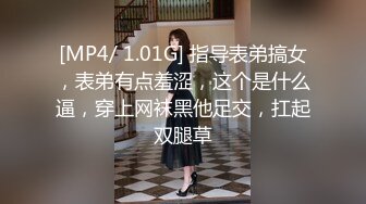 [MP4/ 1.01G] 指导表弟搞女，表弟有点羞涩，这个是什么逼，穿上网袜黑他足交，扛起双腿草