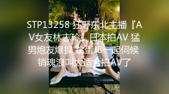 STP13258 狂野东北主播『AV女友林志玲』日本拍AV 猛男炮友爆操 跳蛋J8一起伺候 销魂浪叫太适合拍AV了