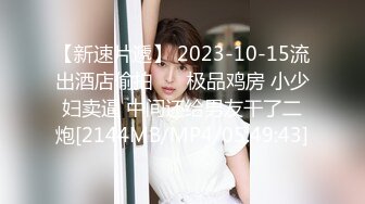 【新速片遞】 2023-10-15流出酒店偷拍❤️ 极品鸡房 小少妇卖逼 中间还给男友干了二炮[2144MB/MP4/05:49:43]