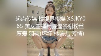 起点传媒 性视界传媒 XSJKY065 美女主播用骚逼答谢粉丝厚爱 羽芮(坏坏 林沁儿 芳情)