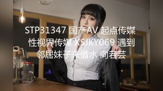 STP31347 国产AV 起点传媒 性视界传媒 XSJKY069 遇到邻居妹子来借水 向若芸