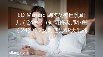 ED Mosaic 潮吹女神巨乳研儿（24岁）+补习班老师小鱼（24岁）2女对四男6P大混战 (1)