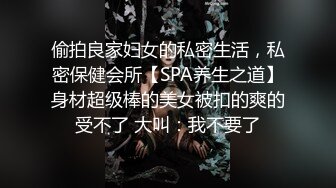 偷拍良家妇女的私密生活，私密保健会所【SPA养生之道】身材超级棒的美女被扣的爽的受不了 大叫：我不要了