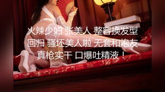 火辣少妇 张美人 整容换发型回归 骚坯美人啦 无套和炮友真枪实干 口爆吐精液！