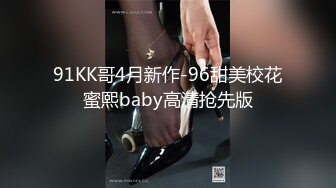 91KK哥4月新作-96甜美校花蜜熙baby高清抢先版