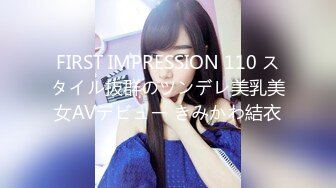 FIRST IMPRESSION 110 スタイル抜群のツンデレ美乳美女AVデビュー きみかわ結衣