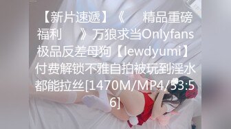 【新片速遞】《❤️精品重磅福利❤️》万狼求当Onlyfans极品反差母狗【lewdyumi】付费解锁不雅自拍被玩到淫水都能拉丝[1470M/MP4/53:56]