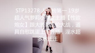 STP13278 人气榜第一 19岁超人气萝莉小美女主播【性欲炮女】跟大表哥乱伦大战，道具自慰跳蛋上下齐插，淫水超多水汪汪