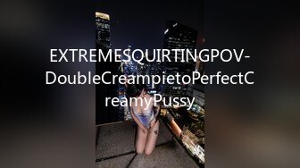 EXTREMESQUIRTINGPOV-DoubleCreampietoPerfectCreamyPussy