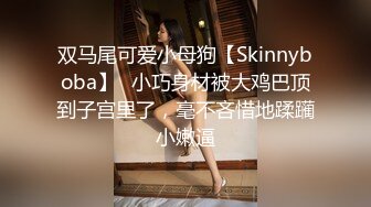 双马尾可爱小母狗【Skinnyboba】✅小巧身材被大鸡巴顶到子宫里了，毫不吝惜地蹂躏小嫩逼