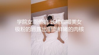 学院女厕偷拍 长裙白帽美女极粉的唇露出里面鲜嫩的肉核