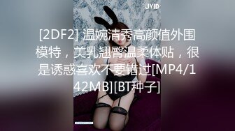 [2DF2] 温婉清秀高颜值外围模特，美乳翘臀温柔体贴，很是诱惑喜欢不要错过[MP4/142MB][BT种子]