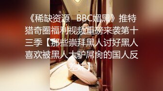 《稀缺资源✅BBC媚黑》推特猎奇圈福利视频重磅来袭第十三季【那些崇拜黑人讨好黑人喜欢被黑人大驴屌肏的国人反差妹】