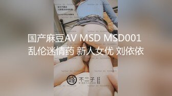 国产麻豆AV MSD MSD001 乱伦迷情药 新人女优 刘依依