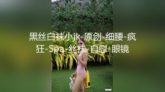 黑丝白袜小jk-原创-细腰-疯狂-Spa-丝袜-自慰-眼镜