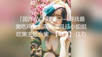 「国产AV主题秀——寻找最美吃鸡女」高颜值极品小姐姐吹箫主题合集⑬【26V】 (17)