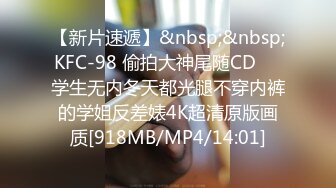 【新片速遞】&nbsp;&nbsp;KFC-98 偷拍大神尾随CD❤️学生无内冬天都光腿不穿内裤的学姐反差婊4K超清原版画质[918MB/MP4/14:01]