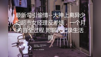 最新勾引偷情--大神上离异少妇超市女经理反差婊，一个月内容全过程 附聊天记录生活照