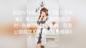 极品NTR绿帽大神『依贝子夫妻』 聚众淫交3P群P淫乱派对~各种啪啪露出调教，在老公眼前被单男调教轮着爆操3