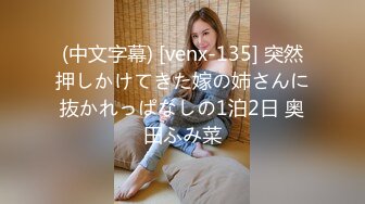 (中文字幕) [venx-135] 突然押しかけてきた嫁の姉さんに抜かれっぱなしの1泊2日 奥田ふみ菜