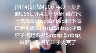 [MP4]STP24106 腰以下多是腿168CM兼职小姐姐 蹲在地上吃JB&nbsp;&nbsp;刚下海口活生疏&nbsp;&nbsp;搂着脖子抱起来操&nbsp;&nbsp;最后冲刺搞的妹子太爽了