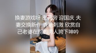 换妻游戏呀 密码房 迎国庆 夫妻交换新作 香艳刺激 欣赏自己老婆在别的男人胯下呻吟