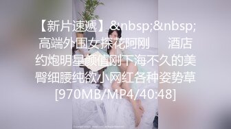 【新片速遞】&nbsp;&nbsp;高端外围女探花阿刚❤️酒店约炮明星颜值刚下海不久的美臀细腰纯欲小网红各种姿势草[970MB/MP4/40:48]