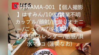 332NAMA-001 【個人撮影】はすみん/10代/職業不明 カップル/顔射/自撮りオナニー/ごっくん/パイズリ/美巨乳/絶頂/スレンダー/敏感/洪水マ○コ (蓮美なお)