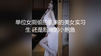 单位女厕偷拍新来的美女实习生 还是粉嫩的小鲍鱼