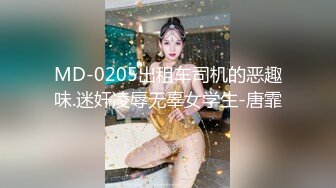 MD-0205出租车司机的恶趣味.迷奸凌辱无辜女学生-唐霏