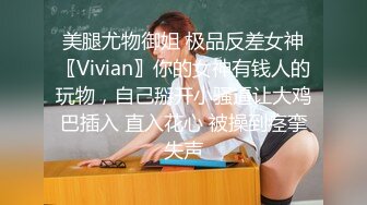 美腿尤物御姐 极品反差女神〖Vivian〗你的女神有钱人的玩物，自己掰开小骚逼让大鸡巴插入 直入花心 被操到痉挛失声