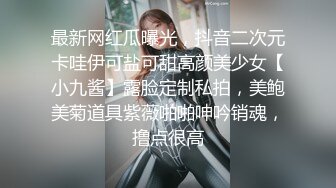 最新网红瓜曝光，抖音二次元卡哇伊可盐可甜高颜美少女【小九酱】露脸定制私拍，美鲍美菊道具紫薇啪啪呻吟销魂，撸点很高