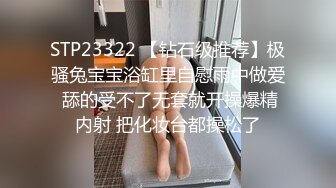 STP23322 【钻石级推荐】极骚兔宝宝浴缸里自慰雨中做爱 舔的受不了无套就开操爆精内射 把化妆台都操松了