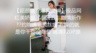 【超颜值??爆乳女神】极品网红美娇娘『小云云』剧情新作??约炮遇到黑丝嫂子 操的就是你干你没商量 高清720P原版