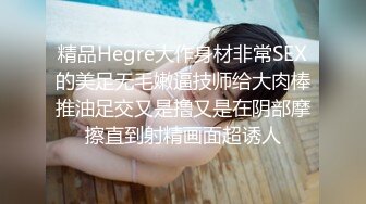 精品Hegre大作身材非常SEX的美足无毛嫩逼技师给大肉棒推油足交又是撸又是在阴部摩擦直到射精画面超诱人