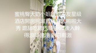 蜜桃臀大奶小姐姐與狼友星級酒店開房現場直播雙人啪啪大秀 跪舔吃雞巴騎乘69後入幹得浪叫連連 對白刺激