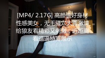 [MP4/ 2.17G] 高颜值好身材性感美女，无毛骚穴大秀激情给狼友看精彩又刺激，近距离看逼逼特写展示