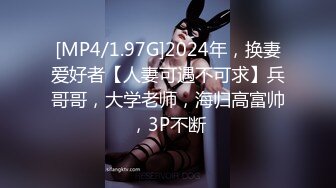 [MP4/1.97G]2024年，换妻爱好者【人妻可遇不可求】兵哥哥，大学老师，海归高富帅，3P不断