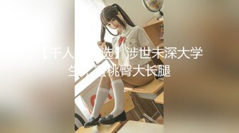 【千人斩星选】涉世未深大学生，蜜桃臀大长腿