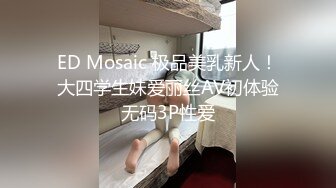 ED Mosaic 极品美乳新人！大四学生妹爱丽丝AV初体验无码3P性爱