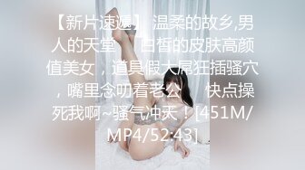 【新片速遞】 温柔的故乡,男人的天堂❤️白皙的皮肤高颜值美女，道具假大屌狂插骚穴，嘴里念叨着老公❤️快点操死我啊~骚气冲天！[451M/MP4/52:43]