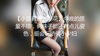 【小蓝裤解锁探花】今晚的质量不错，俩妹子都还有点儿姿色，挺会玩娇俏小少妇