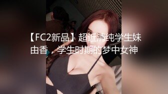 【FC2新品】超近清纯学生妹由香，学生时期的梦中女神