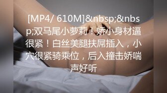 [MP4/ 610M]&nbsp;&nbsp;双马尾小萝莉！娇小身材逼很紧！白丝美腿扶屌插入，小穴很紧骑乘位，后入撞击娇喘声好听